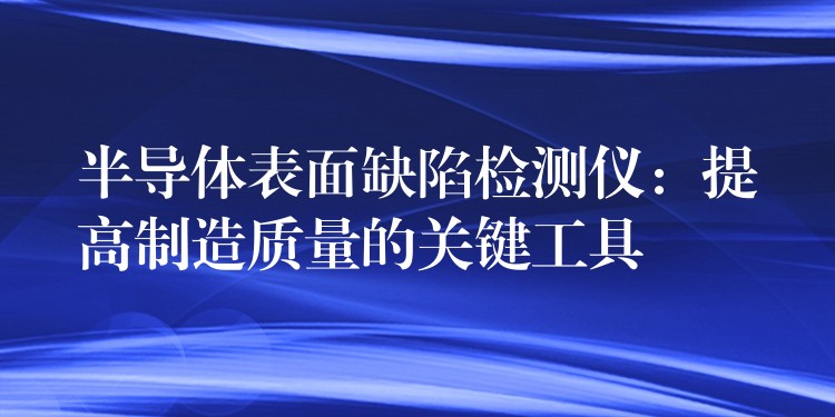 半導(dǎo)體表面缺陷檢測儀：提高制造質(zhì)量的關(guān)鍵工具