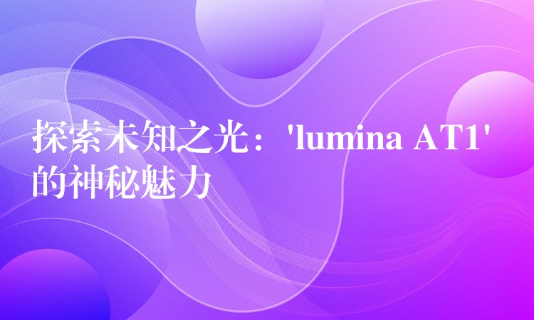 探索未知之光：’lumina AT1′ 的神秘魅力