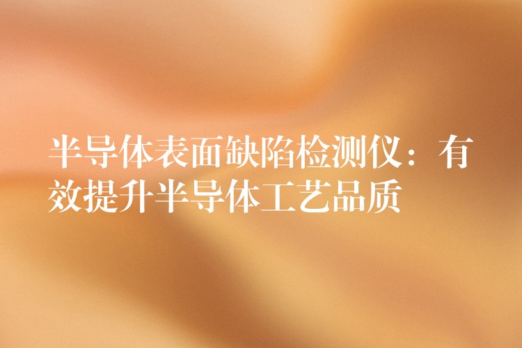 半導(dǎo)體表面缺陷檢測儀：有效提升半導(dǎo)體工藝品質(zhì)