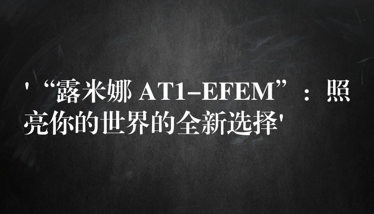 ‘“露米娜 AT1-EFEM”：照亮你的世界的全新選擇’