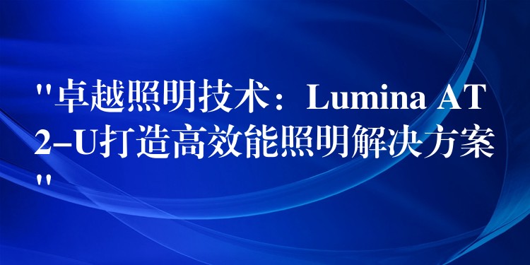 “卓越照明技術(shù)：Lumina AT2-U打造高效能照明解決方案”