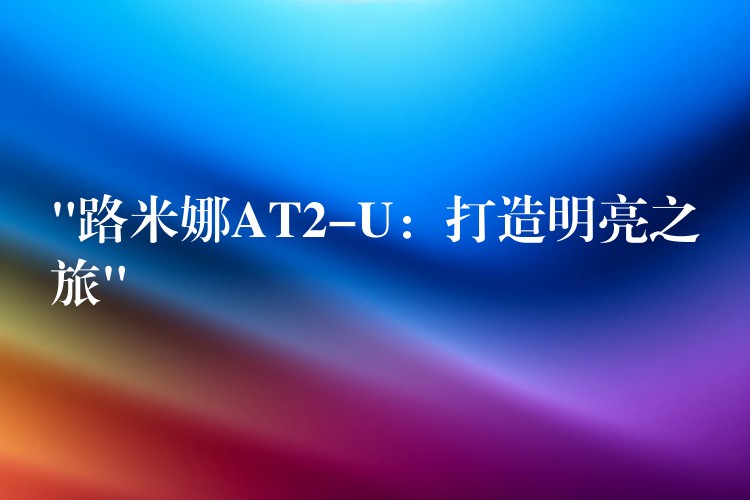 “路米娜AT2-U：打造明亮之旅”