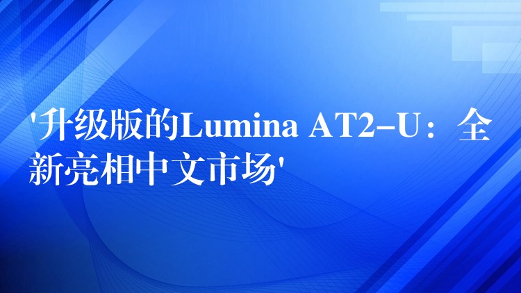 ‘升級版的Lumina AT2-U：全新亮相中文市場’