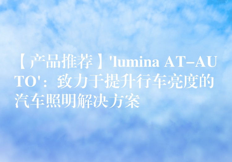 【產(chǎn)品推薦】’lumina AT-AUTO’：致力于提升行車亮度的汽車照明解決方案