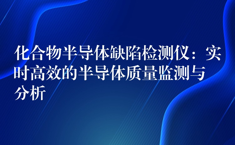 化合物半導體缺陷檢測儀：實時高效的半導體質量監測與分析