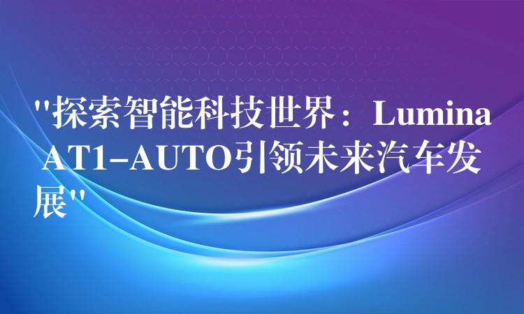 “探索智能科技世界：Lumina AT1-AUTO引領未來汽車發展”