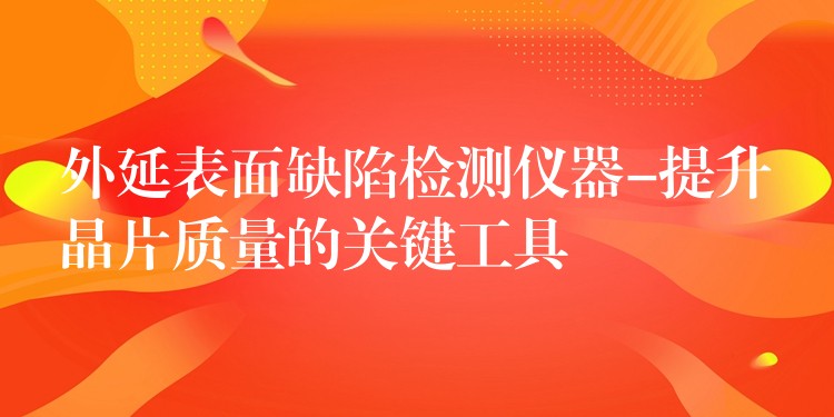 外延表面缺陷檢測儀器-提升晶片質量的關鍵工具