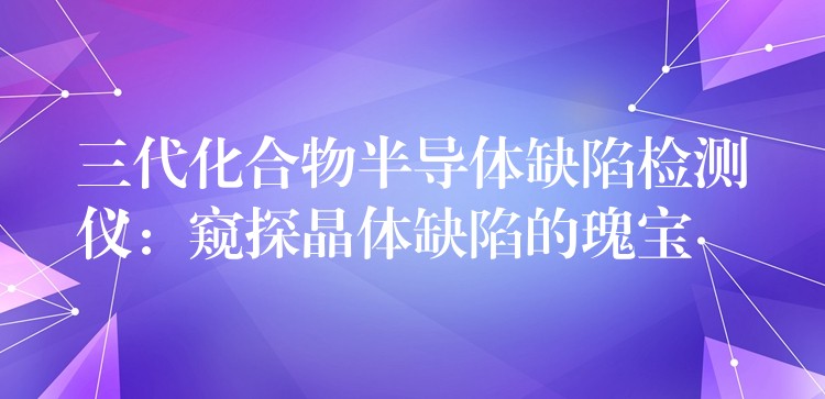 三代化合物半導體缺陷檢測儀：窺探晶體缺陷的瑰寶