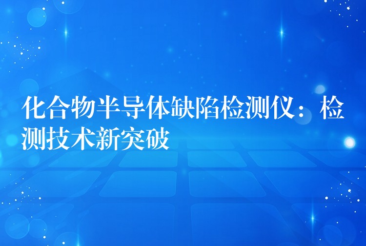 化合物半導體缺陷檢測儀：檢測技術新突破