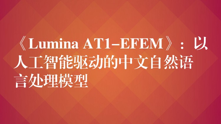 《Lumina AT1-EFEM》：以人工智能驅(qū)動(dòng)的中文自然語(yǔ)言處理模型