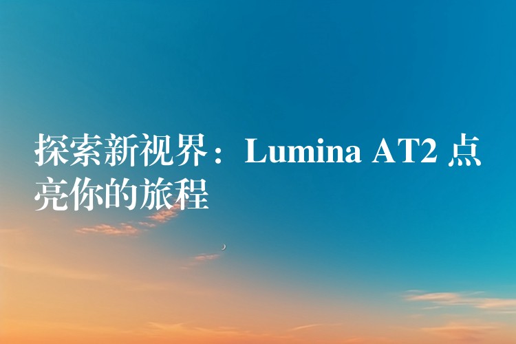 探索新視界：Lumina AT2 點亮你的旅程