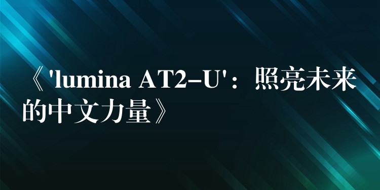 《’lumina AT2-U’：照亮未來(lái)的中文力量》