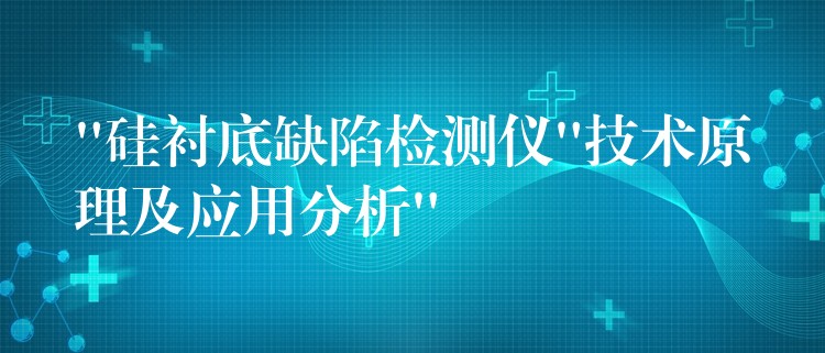 “硅襯底缺陷檢測儀”技術原理及應用分析”