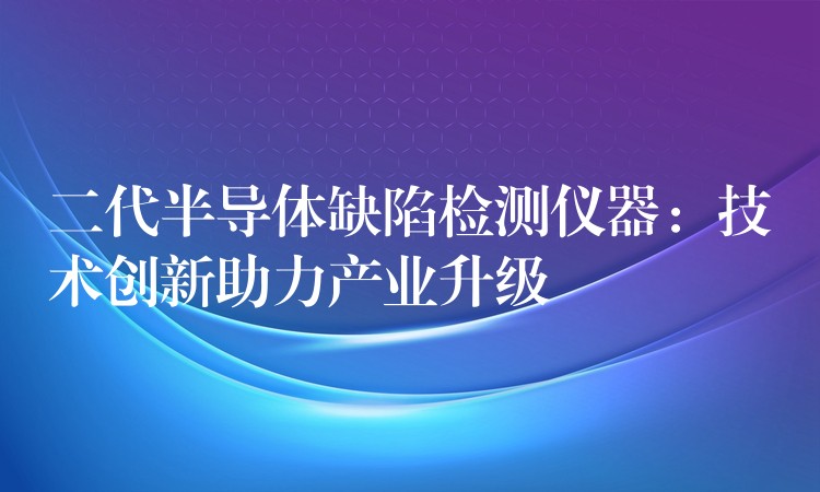 二代半導體缺陷檢測儀器：技術創新助力產業升級