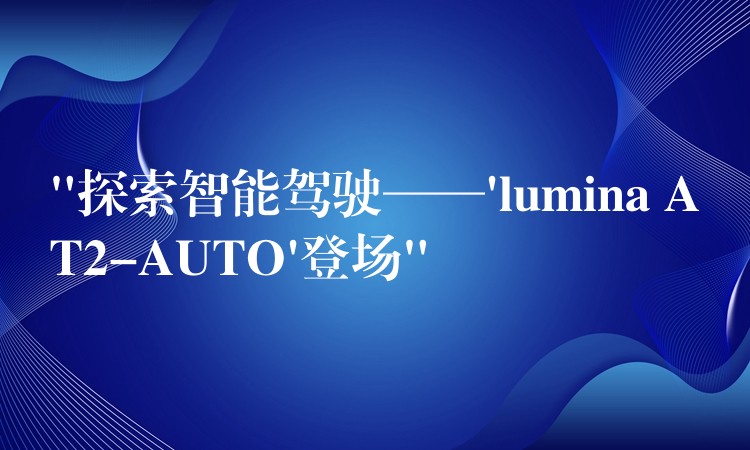 “探索智能駕駛——’lumina AT2-AUTO’登場”