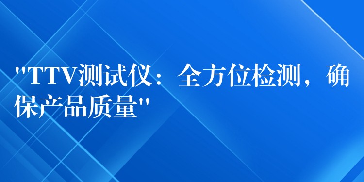 “TTV測試儀：全方位檢測，確保產(chǎn)品質(zhì)量”