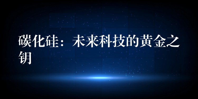 碳化硅：未來科技的黃金之鑰