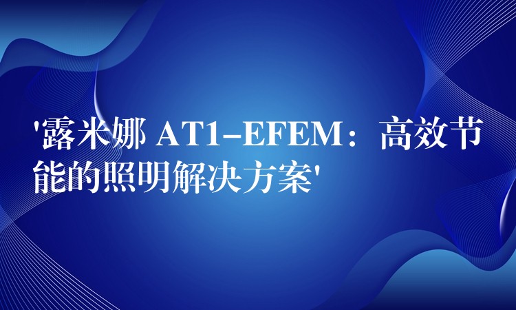 ‘露米娜 AT1-EFEM：高效節能的照明解決方案’