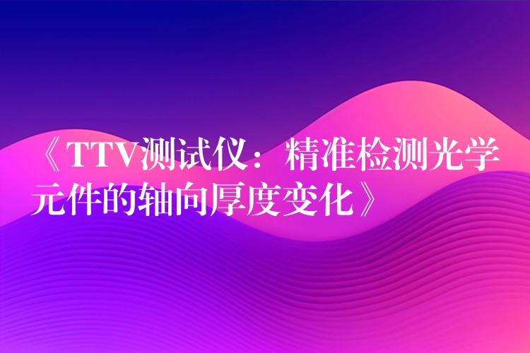 《TTV測試儀：精準檢測光學元件的軸向厚度變化》