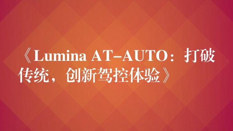 《Lumina AT-AUTO：打破傳統，創新駕控體驗》