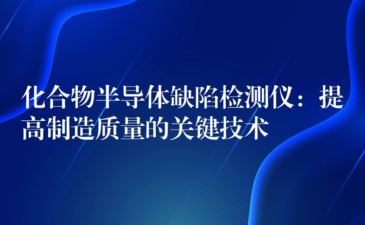 化合物半導體缺陷檢測儀：提高制造質量的關鍵技術