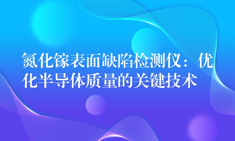 氮化鎵表面缺陷檢測儀：優化半導體質量的關鍵技術