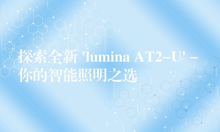 探索全新 ‘lumina AT2-U’ – 你的智能照明之選