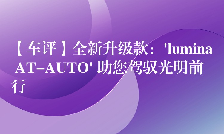 【車評】全新升級款：’lumina AT-AUTO’ 助您駕馭光明前行