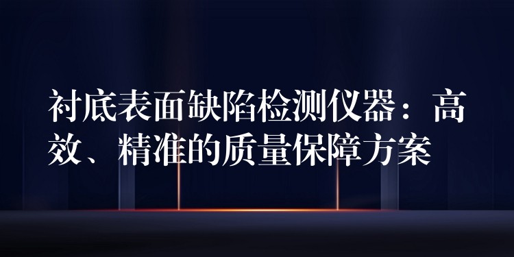 襯底表面缺陷檢測儀器：高效、精準的質量保障方案