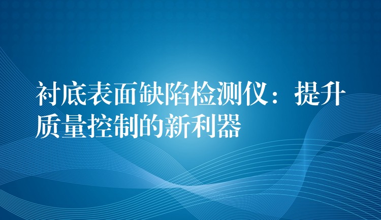 襯底表面缺陷檢測(cè)儀：提升質(zhì)量控制的新利器