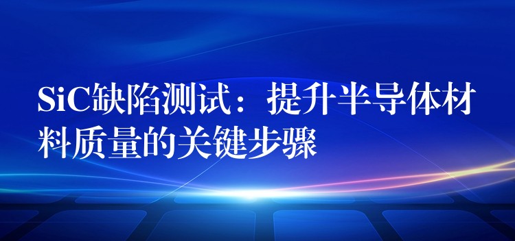 SiC缺陷測試：提升半導體材料質量的關鍵步驟