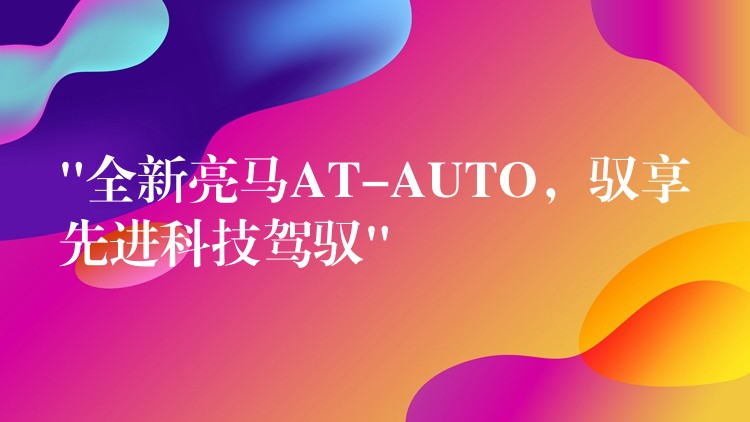 “全新亮馬AT-AUTO，馭享先進科技駕馭”