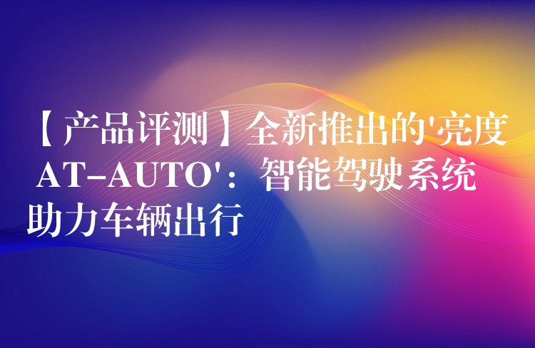 【產品評測】全新推出的’亮度 AT-AUTO’：智能駕駛系統助力車輛出行