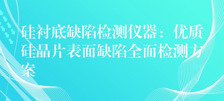 硅襯底缺陷檢測儀器：優質硅晶片表面缺陷全面檢測方案