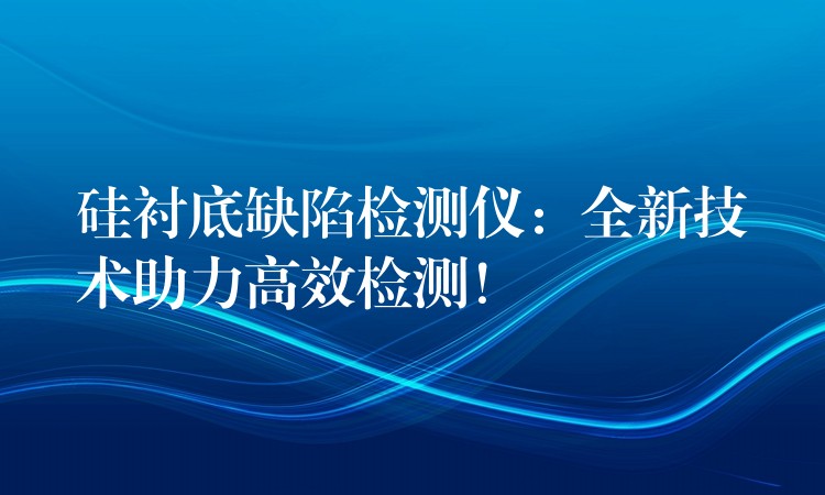 硅襯底缺陷檢測儀：全新技術助力高效檢測！