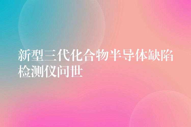 新型三代化合物半導體缺陷檢測儀問世