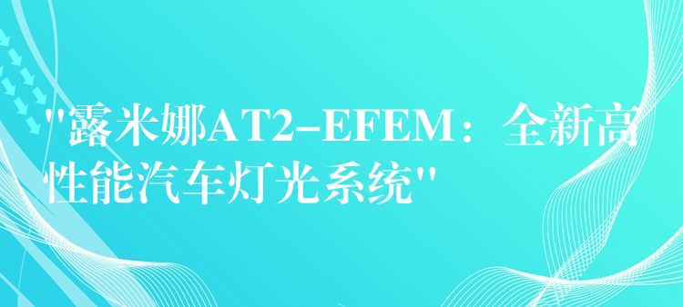 “露米娜AT2-EFEM：全新高性能汽車燈光系統”