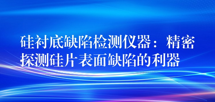 硅襯底缺陷檢測儀器：精密探測硅片表面缺陷的利器