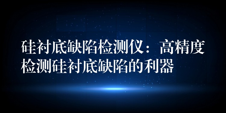 硅襯底缺陷檢測儀：高精度檢測硅襯底缺陷的利器