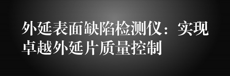 外延表面缺陷檢測儀：實現卓越外延片質量控制