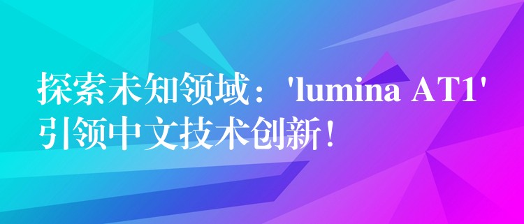 探索未知領域：’lumina AT1’引領中文技術創新！