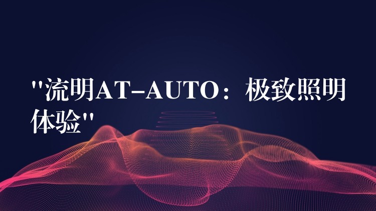 “流明AT-AUTO：極致照明體驗”