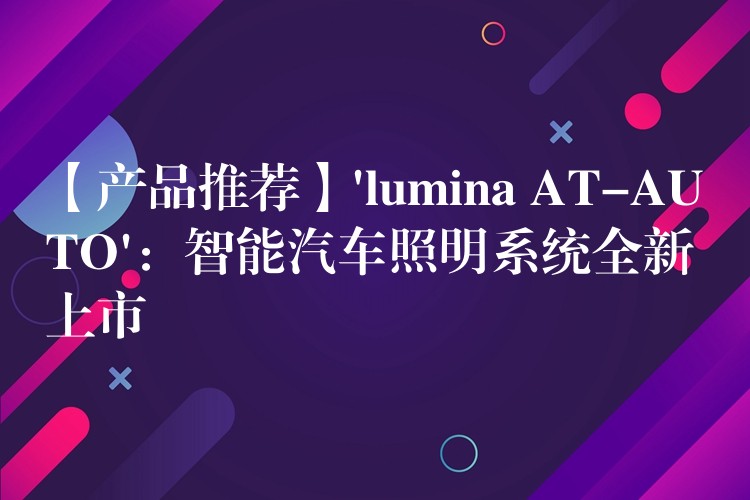 【產(chǎn)品推薦】’lumina AT-AUTO’：智能汽車照明系統(tǒng)全新上市