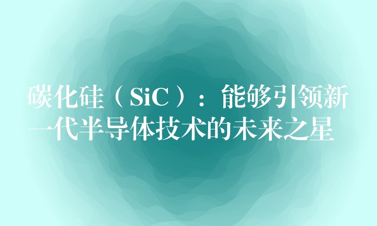 碳化硅（SiC）：能夠引領新一代半導體技術的未來之星