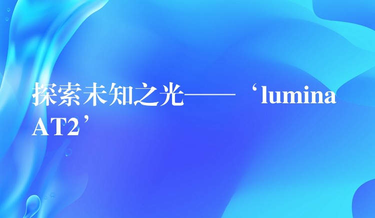 探索未知之光——‘lumina AT2’