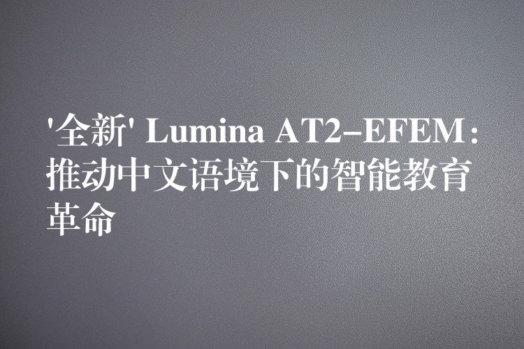 ‘全新’ Lumina AT2-EFEM：推動(dòng)中文語(yǔ)境下的智能教育革命