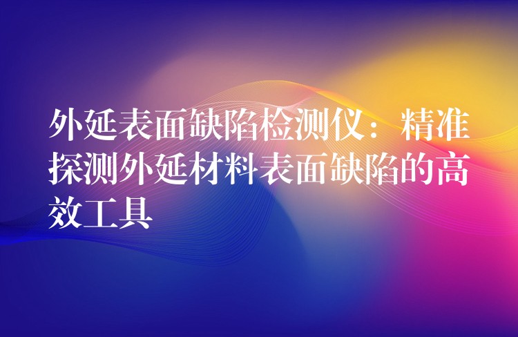 外延表面缺陷檢測儀：精準探測外延材料表面缺陷的高效工具