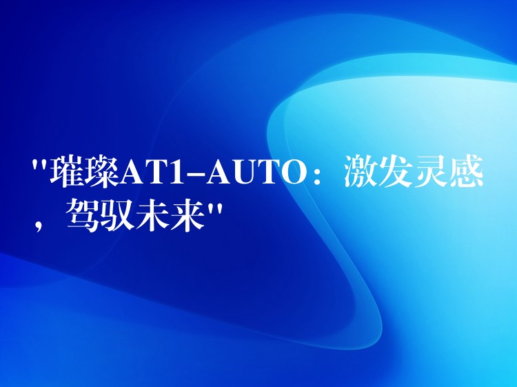 “璀璨AT1-AUTO：激發(fā)靈感，駕馭未來(lái)”