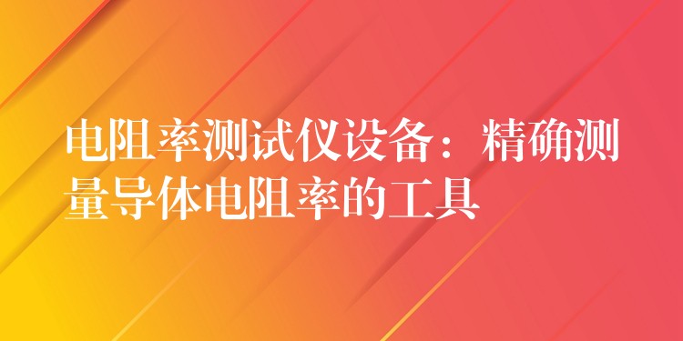 電阻率測試儀設(shè)備：精確測量導體電阻率的工具