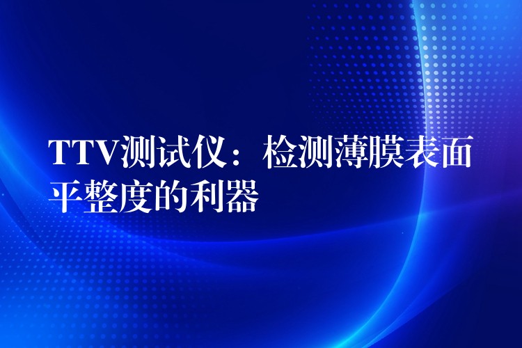 TTV測試儀：檢測薄膜表面平整度的利器